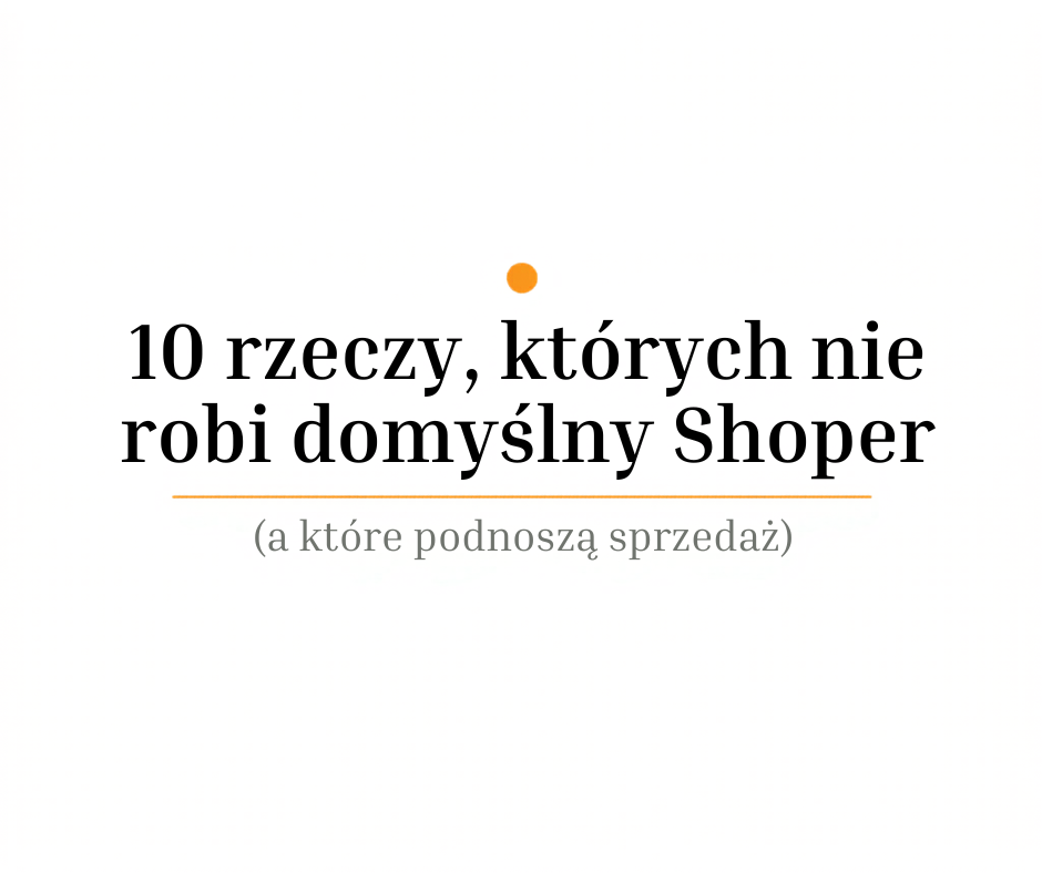 10 rzeczy, których nie robi domyślny Shoper (a które podnoszą sprzedaż)